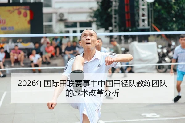 2026年国际田联赛事中中国田径队教练团队的战术改革分析