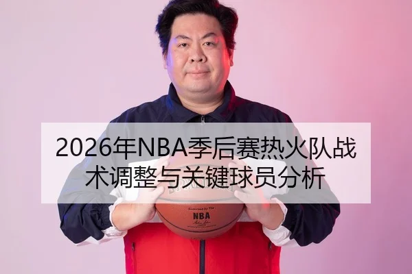 2026年NBA季后赛热火队战术调整与关键球员分析