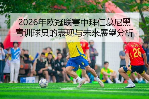 2026年欧冠联赛中拜仁慕尼黑青训球员的表现与未来展望分析
