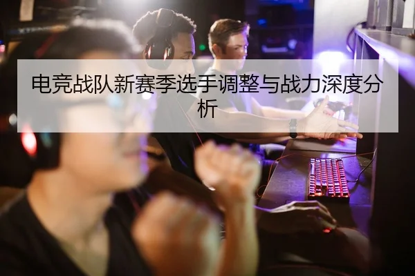电竞战队新赛季选手调整与战力深度分析