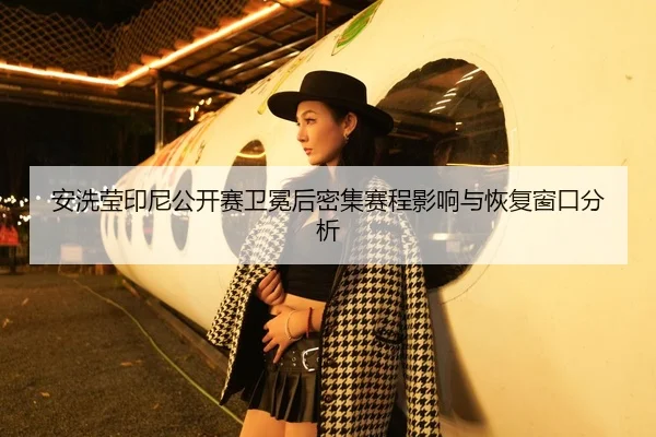 安洗莹印尼公开赛卫冕后密集赛程影响与恢复窗口分析