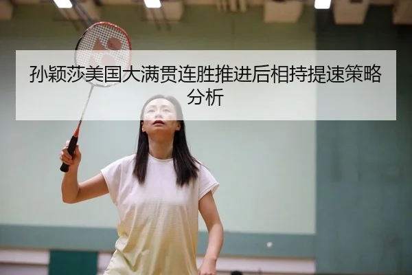 孙颖莎美国大满贯连胜推进后相持提速策略分析