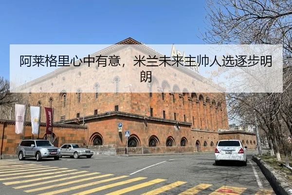 阿莱格里心中有意，米兰未来主帅人选逐步明朗