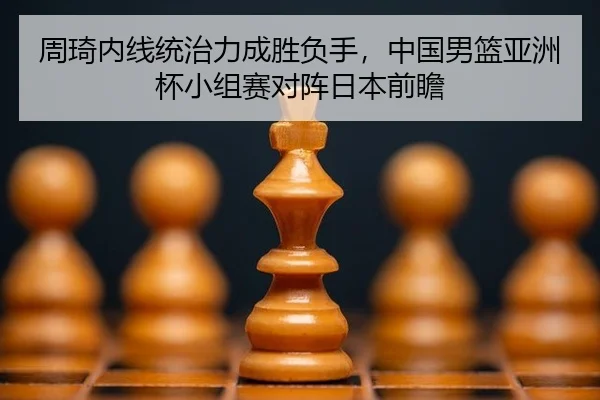 周琦内线统治力成胜负手，中国男篮亚洲杯小组赛对阵日本前瞻