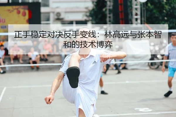 正手稳定对决反手变线：林高远与张本智和的技术博弈