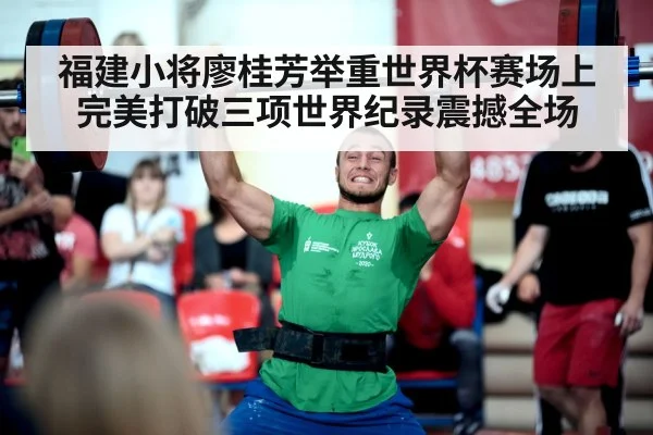 福建小将廖桂芳举重世界杯赛场上完美打破三项世界纪录震撼全场