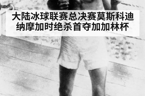 大陆冰球联赛总决赛莫斯科迪纳摩加时绝杀首夺加加林杯