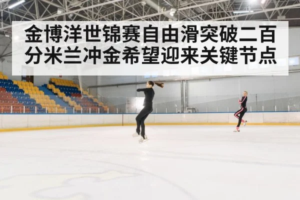 金博洋世锦赛自由滑突破二百分米兰冲金希望迎来关键节点