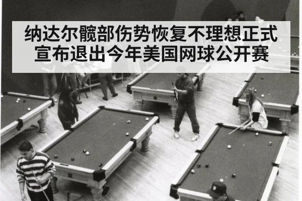 纳达尔髋部伤势恢复不理想正式宣布退出今年美国网球公开赛
